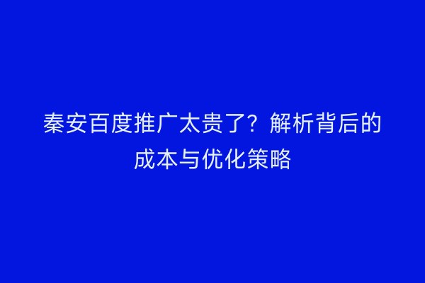 秦安百度推广太贵了?解析背后的成本与优化策略
