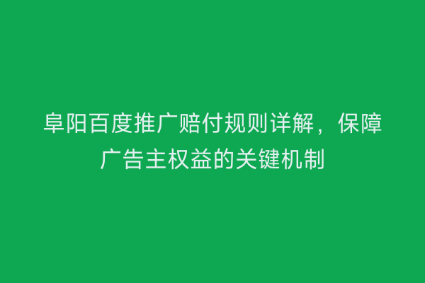阜阳百度推广赔付规则详解，保障广告主权益的关键机制