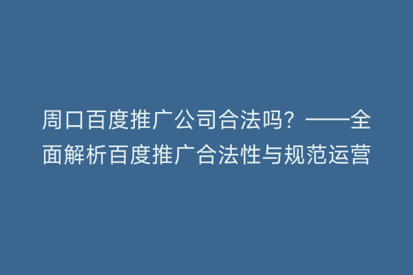 周口百度推广公司合法吗？——全面解析百度推广合法性与规范运营