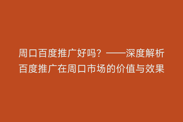 周口百度推广好吗?——深度解析百度推广在周口市场的价值与效果