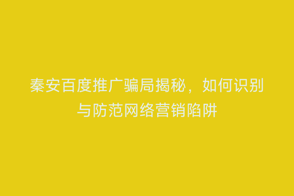 秦安百度推广骗局揭秘,如何识别与防范网络营销陷阱
