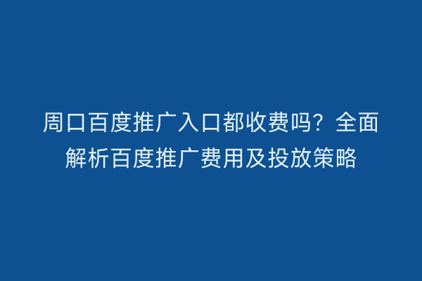 周口百度推广入口都收费吗?全面解析百度推广费用及投放策略
