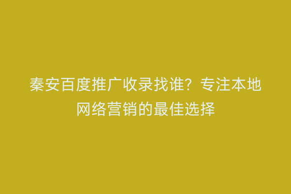 秦安百度推广收录找谁?专注本地网络营销的最佳选择