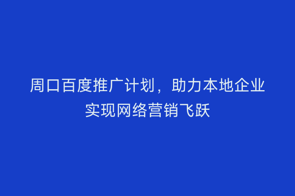 周口百度推广计划,助力本地企业实现网络营销飞跃