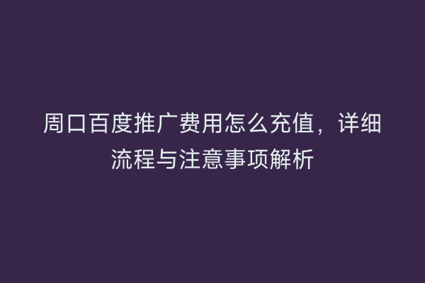 周口百度推广费用怎么充值,详细流程与注意事项解析
