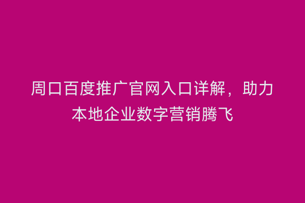 周口百度推广官网入口详解,助力本地企业数字营销腾飞