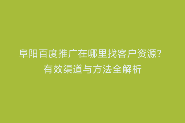 阜阳百度推广在哪里找客户资源?有效渠道与方法全解析