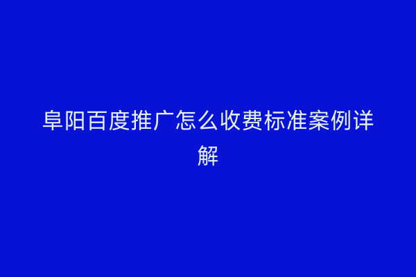 阜阳百度推广怎么收费标准案例详解