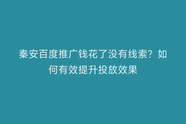 秦安百度推广钱花了没有线索?如何有效提升投放效果