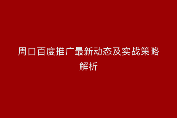 周口百度推广最新动态及实战策略解析