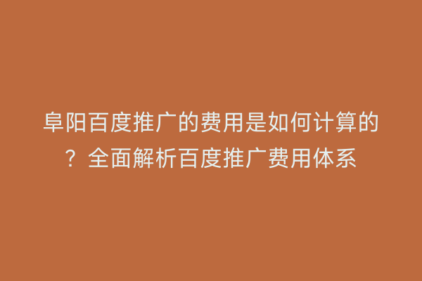 阜阳百度推广的费用是如何计算的?全面解析百度推广费用体系