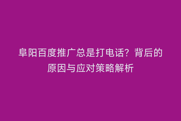 阜阳百度推广总是打电话？背后的原因与应对策略解析