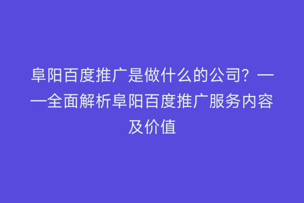阜阳百度推广是做什么的公司？——全面解析阜阳百度推广服务内容及价值