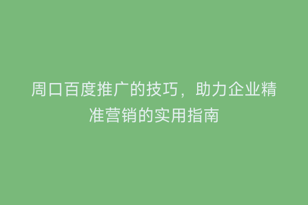 周口百度推广的技巧,助力企业精准营销的实用指南