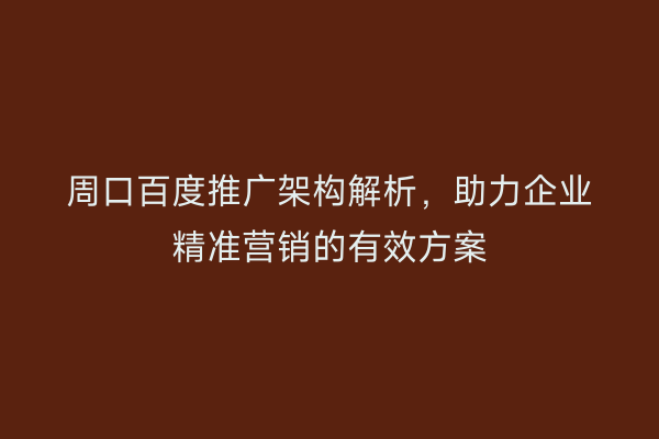 周口百度推广架构解析,助力企业精准营销的有效方案