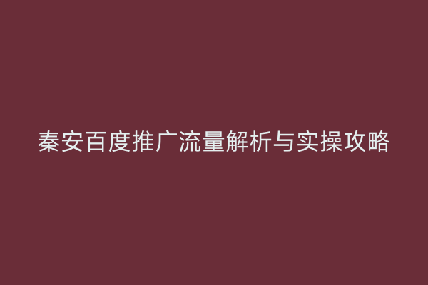 秦安百度推广流量解析与实操攻略