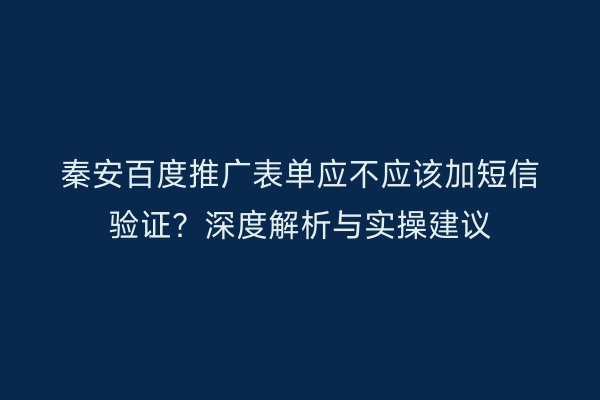 秦安百度推广表单应不应该加短信验证？深度解析与实操建议