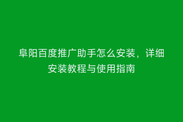 阜阳百度推广助手怎么安装,详细安装教程与使用指南