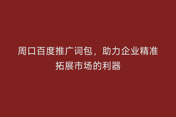 周口百度推广词包,助力企业精准拓展市场的利器