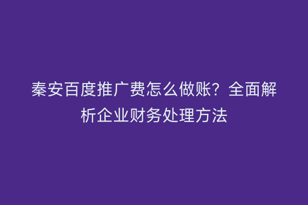 秦安百度推广费怎么做账?全面解析企业财务处理方法