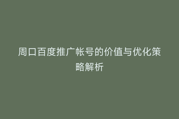 周口百度推广帐号的价值与优化策略解析