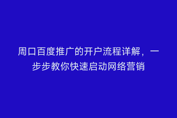 周口百度推广的开户流程详解,一步步教你快速启动网络营销