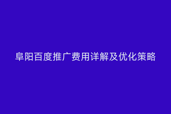 阜阳百度推广费用详解及优化策略