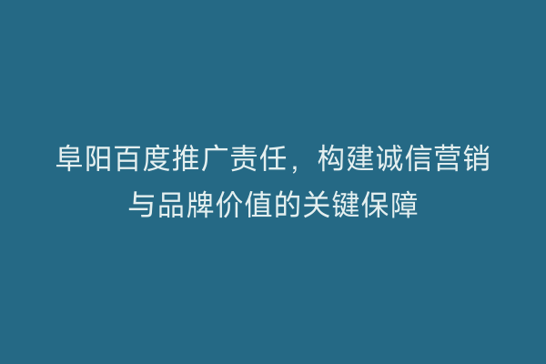 阜阳百度推广责任，构建诚信营销与品牌价值的关键保障