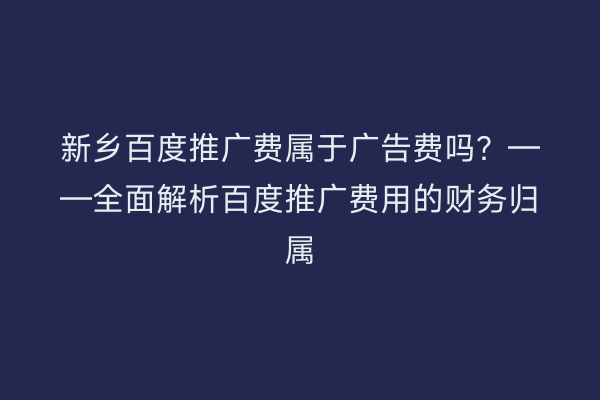 新乡百度推广费属于广告费吗？——全面解析百度推广费用的财务归属
