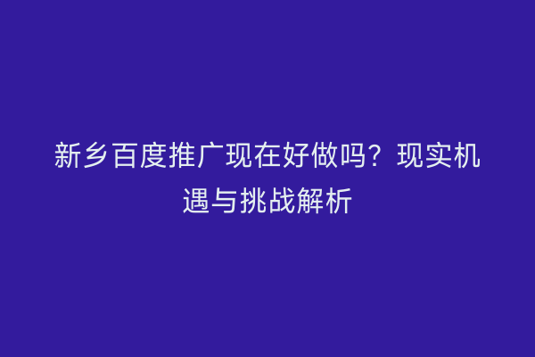 新乡百度推广现在好做吗?现实机遇与挑战解析