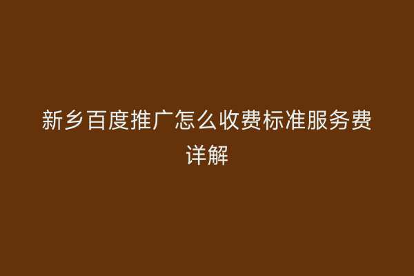新乡百度推广怎么收费标准服务费详解