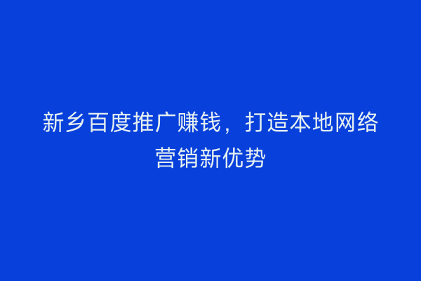 新乡百度推广赚钱,打造本地网络营销新优势