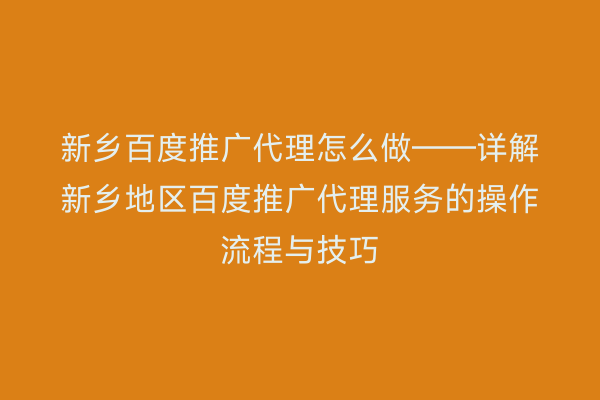 新乡百度推广代理怎么做——详解新乡地区百度推广代理服务的操作流程与技巧