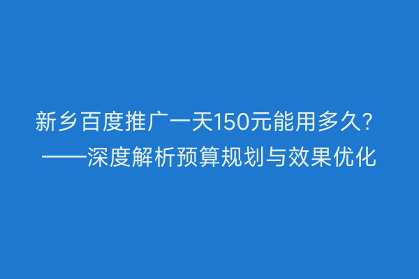 新乡百度推广一天150元能用多久？——深度解析预算规划与效果优化