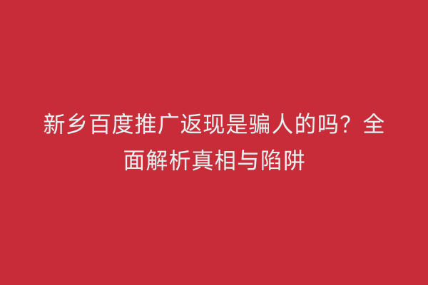 新乡百度推广返现是骗人的吗？全面解析真相与陷阱
