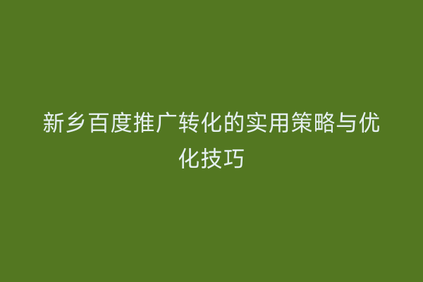 新乡百度推广转化的实用策略与优化技巧