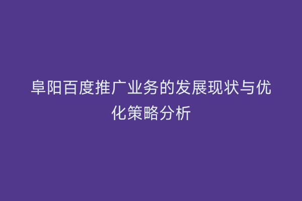 阜阳百度推广业务的发展现状与优化策略分析
