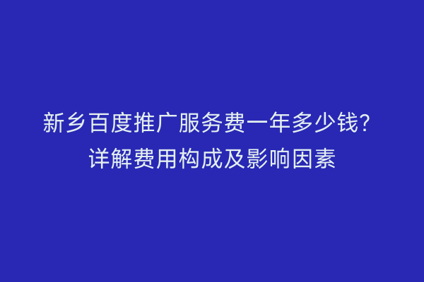 新乡百度推广服务费一年多少钱?详解费用构成及影响因素
