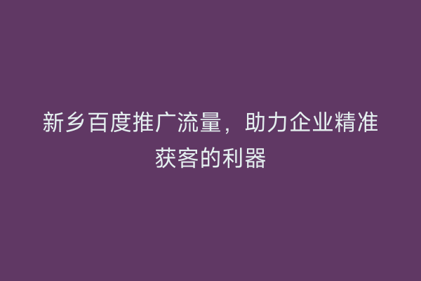 新乡百度推广流量,助力企业精准获客的利器