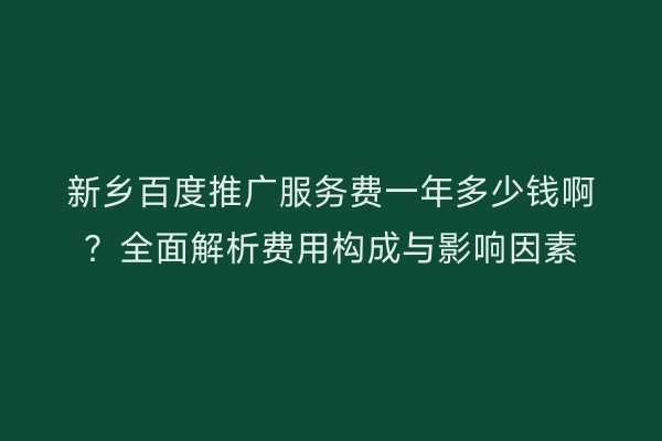新乡百度推广服务费一年多少钱啊？全面解析费用构成与影响因素