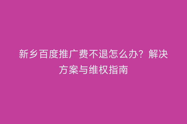 新乡百度推广费不退怎么办？解决方案与维权指南