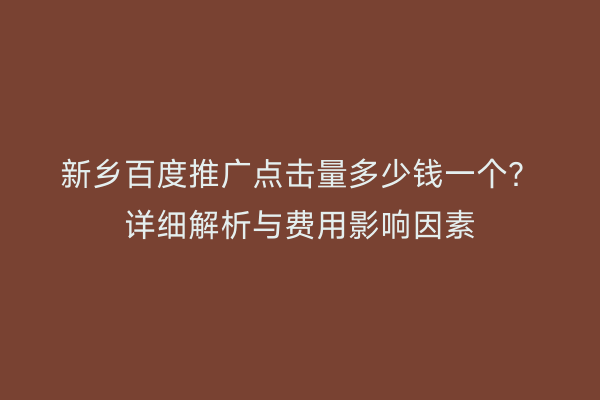 新乡百度推广点击量多少钱一个?详细解析与费用影响因素