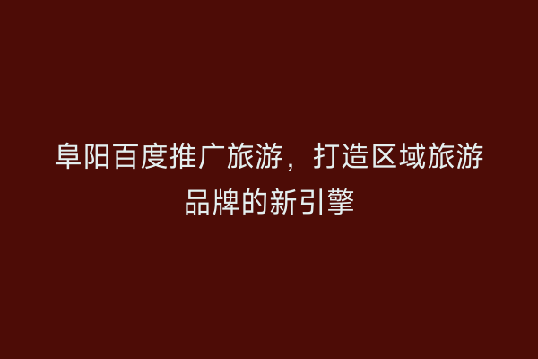 阜阳百度推广旅游，打造区域旅游品牌的新引擎
