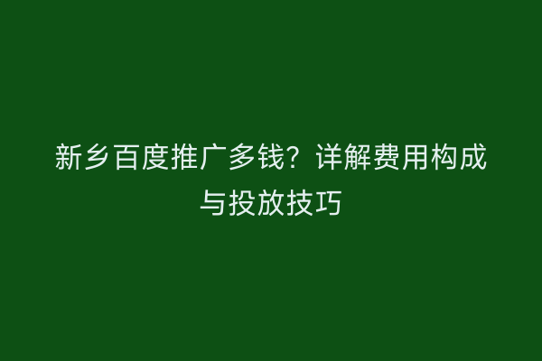 新乡百度推广多钱?详解费用构成与投放技巧
