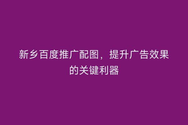 新乡百度推广配图，提升广告效果的关键利器