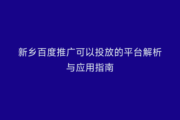 新乡百度推广可以投放的平台解析与应用指南