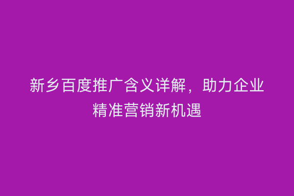 新乡百度推广含义详解,助力企业精准营销新机遇