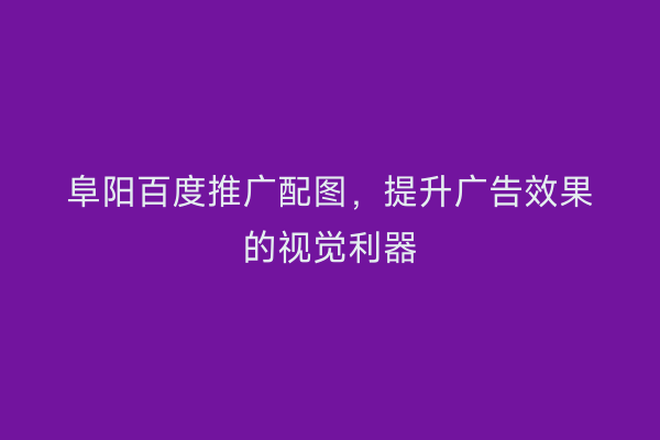 阜阳百度推广配图,提升广告效果的视觉利器