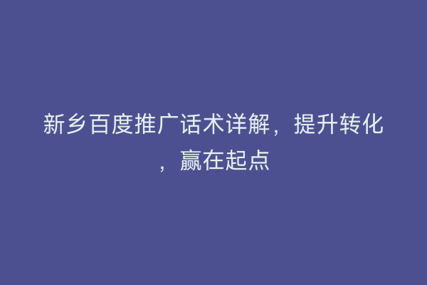 新乡百度推广话术详解,提升转化,赢在起点
