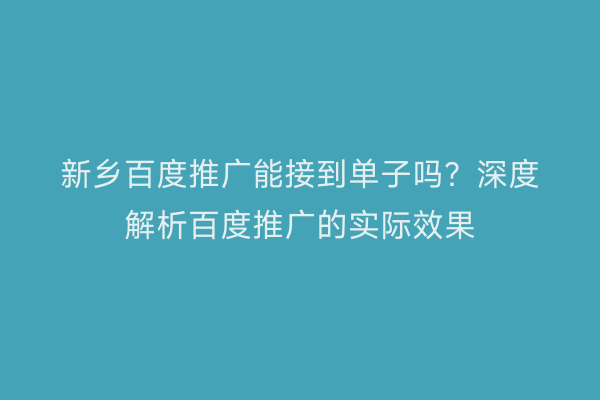 新乡百度推广能接到单子吗？深度解析百度推广的实际效果